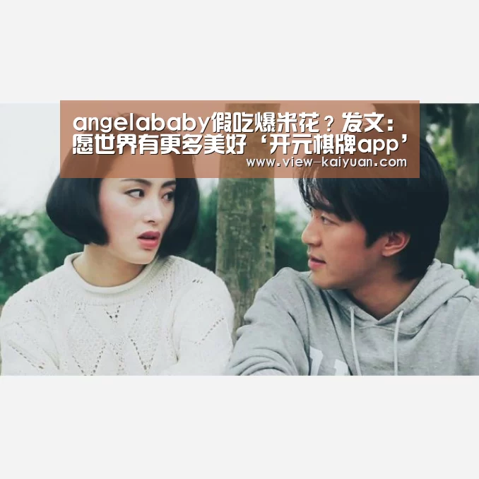 angelababy假吃爆米花？发文：愿世界有更多美好‘开元棋牌app’