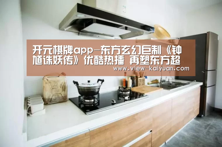 开元棋牌app-东方玄幻巨制《钟馗诛妖传》优酷热播 再塑东方超级英雄钟馗的成神之路