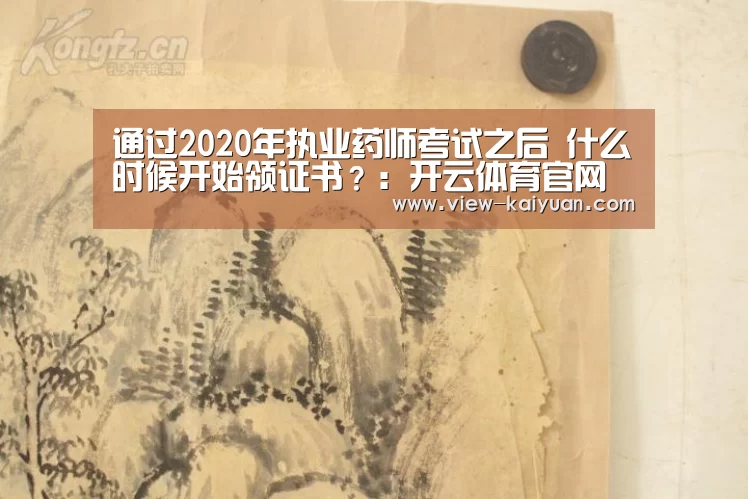 
通过2020年执业药师考试之后 什么时候开始领证书？：开云体育官网