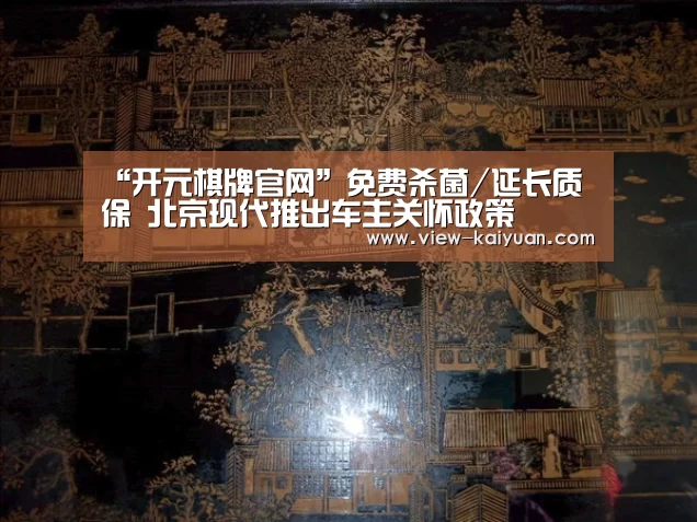 “开元棋牌官网”免费杀菌/延长质保 北京现代推出车主关怀政策